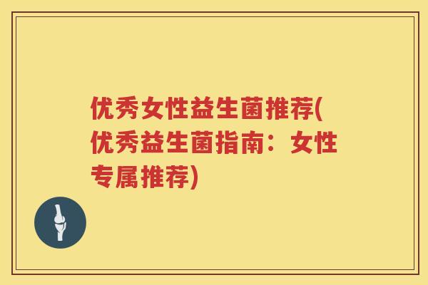 优秀女性益生菌推荐(优秀益生菌指南:女性专属推荐) 优秀女性益生菌推荐(优秀益生菌指南:女性专属推荐)