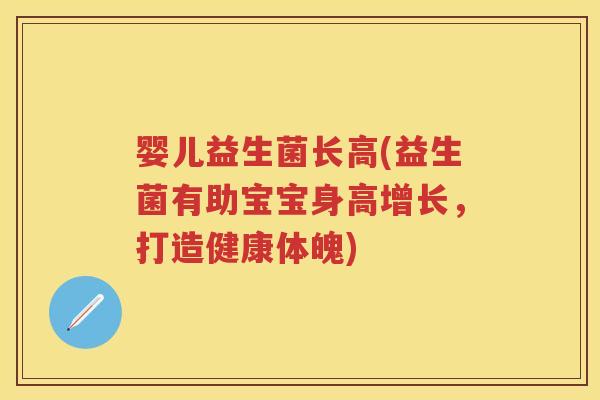 婴儿益生菌长高(益生菌有助宝宝身高增长,打造健康体魄) 婴儿益生菌长高(益生菌有助宝宝身高增长,打造健康体魄)