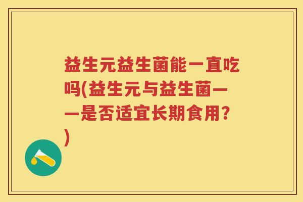 益生元益生菌能一直吃吗(益生元与益生菌——是否适宜长期食用?) 益生元益生菌能一直吃吗(益生元与益生菌——是否适宜长期食用?)