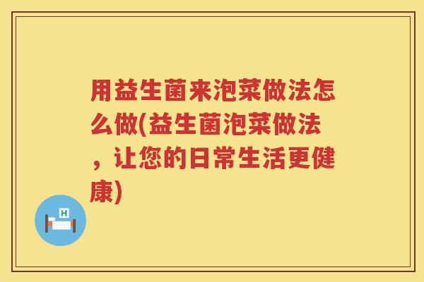 用益生菌来泡菜做法怎么做(益生菌泡菜做法,让您的日常生活更健康) 用益生菌来泡菜做法怎么做(益生菌泡菜做法,让您的日常生活更健康)