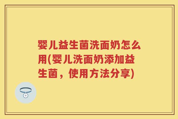 婴儿益生菌洗面奶怎么用(婴儿洗面奶添加益生菌,使用方法分享) 婴儿益生菌洗面奶怎么用(婴儿洗面奶添加益生菌,使用方法分享)