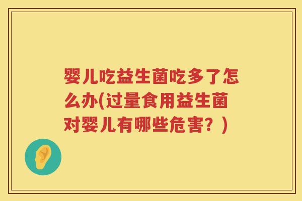 婴儿吃益生菌吃多了怎么办(过量食用益生菌对婴儿有哪些危害？)