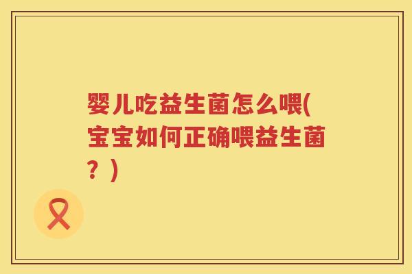 婴儿吃益生菌怎么喂(宝宝如何正确喂益生菌?) 婴儿吃益生菌怎么喂(宝宝如何正确喂益生菌?)
