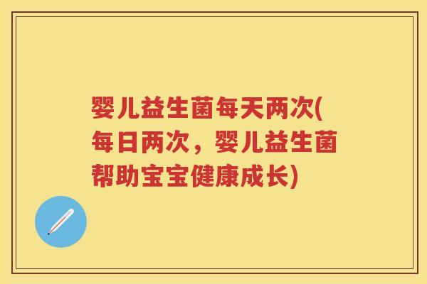 婴儿益生菌每天两次(每日两次,婴儿益生菌帮助宝宝健康成长) 婴儿益生菌每天两次(每日两次,婴儿益生菌帮助宝宝健康成长)