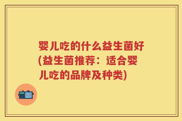 婴儿吃的什么益生菌好(益生菌推荐:适合婴儿吃的品牌及种类) 婴儿吃的什么益生菌好(益生菌推荐:适合婴儿吃的品牌及种类)