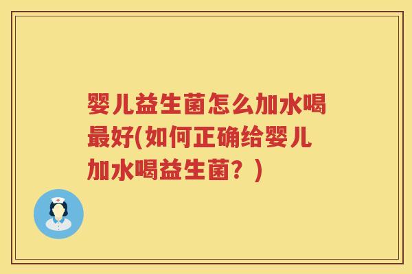 婴儿益生菌怎么加水喝好(如何正确给婴儿加水喝益生菌?) 婴儿益生菌怎么加水喝好(如何正确给婴儿加水喝益生菌?)