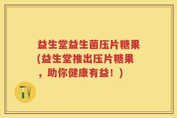 益生堂益生菌压片糖果(益生堂推出压片糖果,助你健康有益!) 益生堂益生菌压片糖果(益生堂推出压片糖果,助你健康有益!)