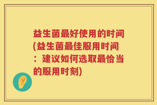 益生菌好使用的时间(益生菌佳服用时间:建议如何选取恰当的服用时刻) 益生菌好使用的时间(益生菌佳服用时间:建议如何选取恰当的服用时刻)