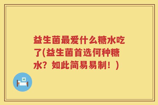 益生菌爱什么糖水吃了(益生菌首选何种糖水?如此简易易制!) 益生菌爱什么糖水吃了(益生菌首选何种糖水?如此简易易制!)