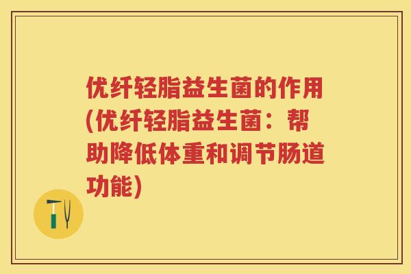 优纤轻脂益生菌的作用(优纤轻脂益生菌:帮助降低体重和调节肠道功能) 优纤轻脂益生菌的作用(优纤轻脂益生菌:帮助降低体重和调节肠道功能)