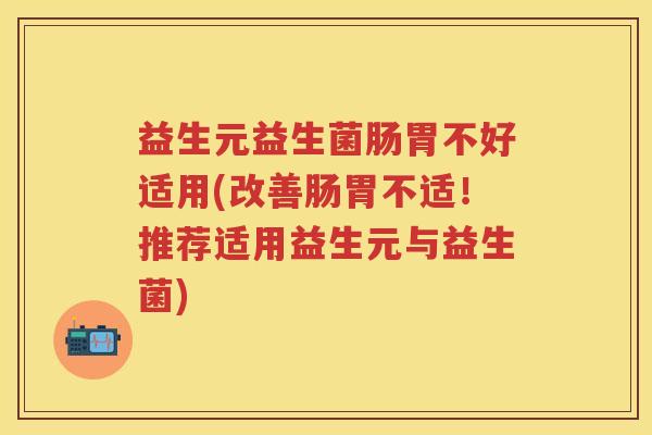 益生元益生菌肠胃不好适用(改善肠胃不适!推荐适用益生元与益生菌) 益生元益生菌肠胃不好适用(改善肠胃不适!推荐适用益生元与益生菌)
