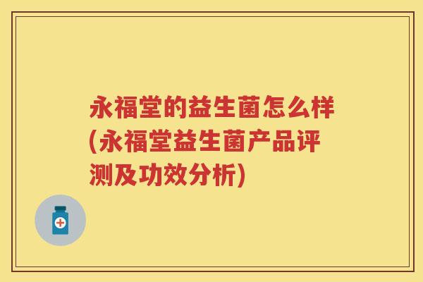永福堂的益生菌怎么样(永福堂益生菌产品评测及功效分析) 永福堂的益生菌怎么样(永福堂益生菌产品评测及功效分析)
