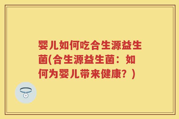 婴儿如何吃合生源益生菌(合生源益生菌:如何为婴儿带来健康?) 婴儿如何吃合生源益生菌(合生源益生菌:如何为婴儿带来健康?)