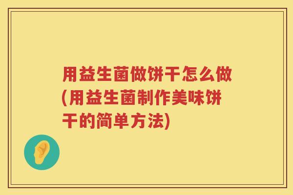 用益生菌做饼干怎么做(用益生菌制作美味饼干的简单方法)