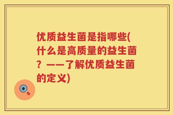 优质益生菌是指哪些(什么是高质量的益生菌?——了解优质益生菌的定义) 优质益生菌是指哪些(什么是高质量的益生菌?——了解优质益生菌的定义)