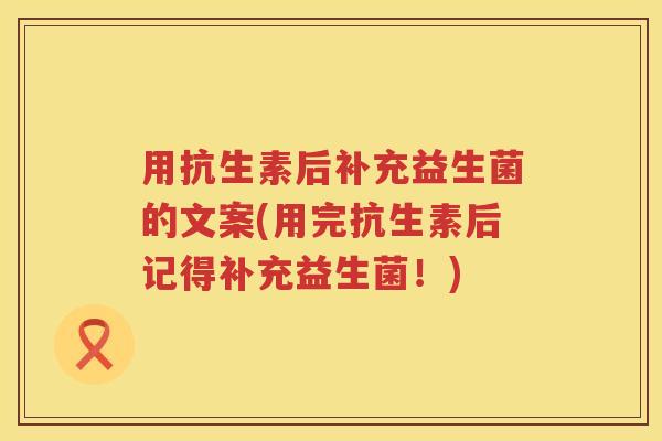 用抗生素后补充益生菌的文案(用完抗生素后记得补充益生菌!) 用抗生素后补充益生菌的文案(用完抗生素后记得补充益生菌!)