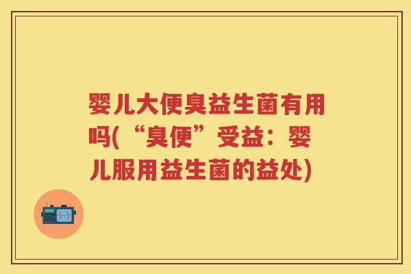 婴儿大便臭益生菌有用吗(“臭便”受益：婴儿服用益生菌的益处)