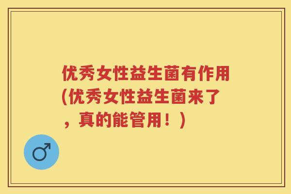 优秀女性益生菌有作用(优秀女性益生菌来了,真的能管用!) 优秀女性益生菌有作用(优秀女性益生菌来了,真的能管用!)