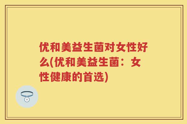 优和美益生菌对女性好么(优和美益生菌:女性健康的首选) 优和美益生菌对女性好么(优和美益生菌:女性健康的首选)