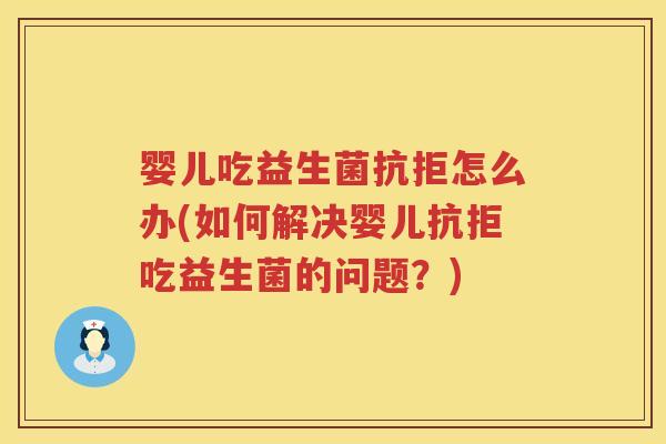 婴儿吃益生菌抗拒怎么办(如何解决婴儿抗拒吃益生菌的问题?) 婴儿吃益生菌抗拒怎么办(如何解决婴儿抗拒吃益生菌的问题?)