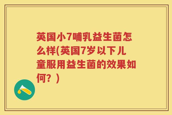 英国小7哺乳益生菌怎么样(英国7岁以下儿童服用益生菌的效果如何?) 英国小7哺乳益生菌怎么样(英国7岁以下儿童服用益生菌的效果如何?)