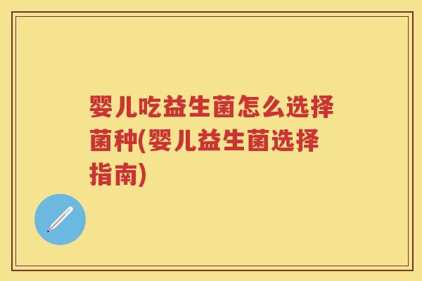 婴儿吃益生菌怎么选择菌种(婴儿益生菌选择指南) 婴儿吃益生菌怎么选择菌种(婴儿益生菌选择指南)