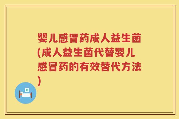 婴儿药成人益生菌(成人益生菌代替婴儿药的有效替代方法) 婴儿药成人益生菌(成人益生菌代替婴儿药的有效替代方法)