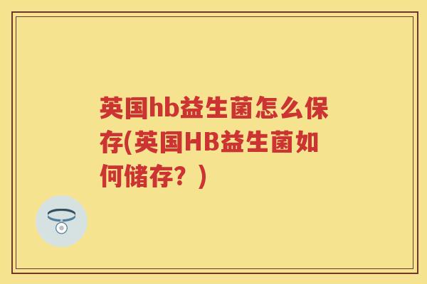 英国hb益生菌怎么保存(英国HB益生菌如何储存?) 英国hb益生菌怎么保存(英国HB益生菌如何储存?)