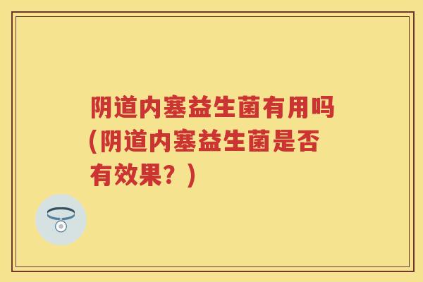 内塞益生菌有用吗(内塞益生菌是否有效果?) 内塞益生菌有用吗(内塞益生菌是否有效果?)