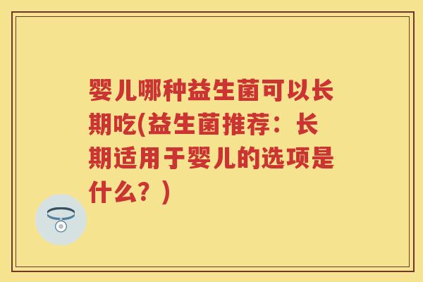 婴儿哪种益生菌可以长期吃(益生菌推荐:长期适用于婴儿的选项是什么?) 婴儿哪种益生菌可以长期吃(益生菌推荐:长期适用于婴儿的选项是什么?)