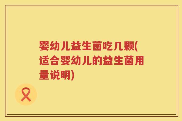 婴幼儿益生菌吃几颗(适合婴幼儿的益生菌用量说明) 婴幼儿益生菌吃几颗(适合婴幼儿的益生菌用量说明)