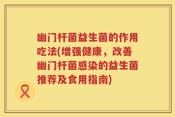 幽门杆菌益生菌的作用吃法(增强健康,改善幽门杆菌的益生菌推荐及食用指南) 幽门杆菌益生菌的作用吃法(增强健康,改善幽门杆菌的益生菌推荐及食用指南)