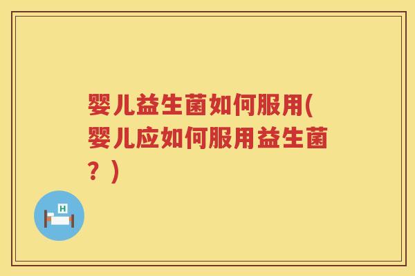 婴儿益生菌如何服用(婴儿应如何服用益生菌?) 婴儿益生菌如何服用(婴儿应如何服用益生菌?)
