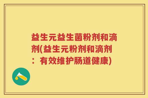 益生元益生菌粉剂和滴剂(益生元粉剂和滴剂:有效维护肠道健康) 益生元益生菌粉剂和滴剂(益生元粉剂和滴剂:有效维护肠道健康)