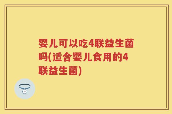 婴儿可以吃4联益生菌吗(适合婴儿食用的4联益生菌) 婴儿可以吃4联益生菌吗(适合婴儿食用的4联益生菌)