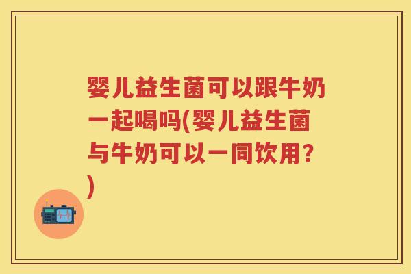 婴儿益生菌可以跟牛奶一起喝吗(婴儿益生菌与牛奶可以一同饮用?) 婴儿益生菌可以跟牛奶一起喝吗(婴儿益生菌与牛奶可以一同饮用?)