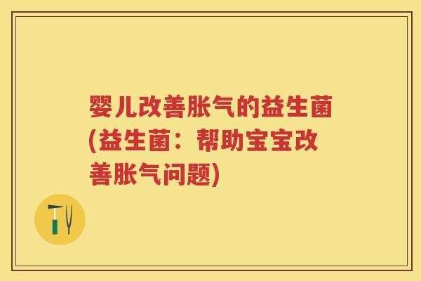 婴儿改善的益生菌(益生菌:帮助宝宝改善问题) 婴儿改善的益生菌(益生菌:帮助宝宝改善问题)