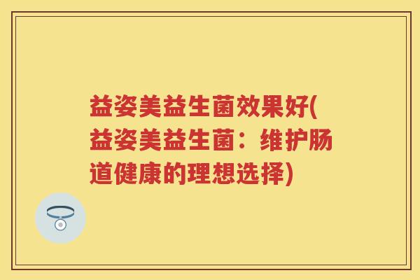 益姿美益生菌效果好(益姿美益生菌：维护肠道健康的理想选择)