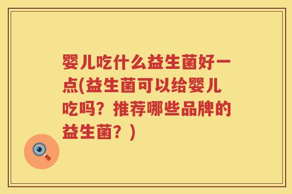 婴儿吃什么益生菌好一点(益生菌可以给婴儿吃吗?推荐哪些品牌的益生菌?) 婴儿吃什么益生菌好一点(益生菌可以给婴儿吃吗?推荐哪些品牌的益生菌?)