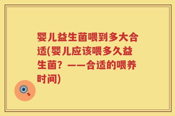 婴儿益生菌喂到多大合适(婴儿应该喂多久益生菌?——合适的喂养时间) 婴儿益生菌喂到多大合适(婴儿应该喂多久益生菌?——合适的喂养时间)