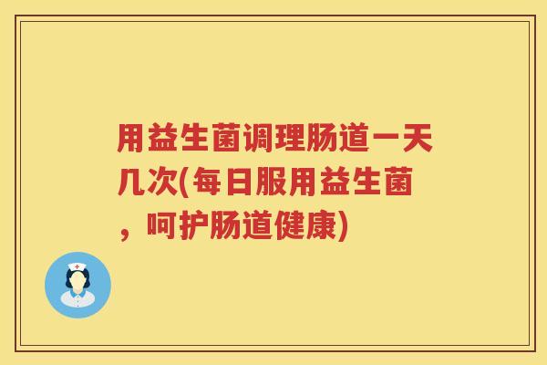 用益生菌调理肠道一天几次(每日服用益生菌,呵护肠道健康) 用益生菌调理肠道一天几次(每日服用益生菌,呵护肠道健康)