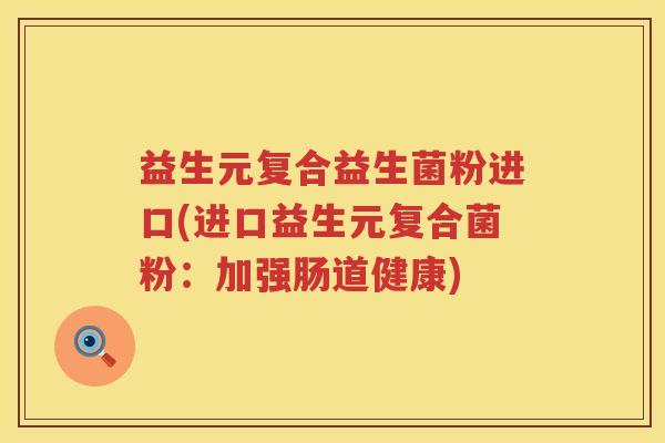 益生元复合益生菌粉进口(进口益生元复合菌粉：加强肠道健康)