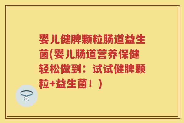 婴儿健脾颗粒肠道益生菌(婴儿肠道营养保健轻松做到:试试健脾颗粒+益生菌!) 婴儿健脾颗粒肠道益生菌(婴儿肠道营养保健轻松做到:试试健脾颗粒+益生菌!)