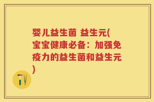 婴儿益生菌 益生元(宝宝健康必备:加强力的益生菌和益生元) 婴儿益生菌 益生元(宝宝健康必备:加强力的益生菌和益生元)