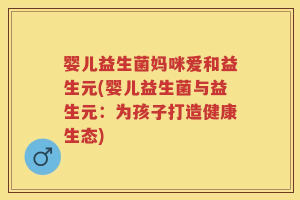 婴儿益生菌妈咪爱和益生元(婴儿益生菌与益生元:为孩子打造健康生态) 婴儿益生菌妈咪爱和益生元(婴儿益生菌与益生元:为孩子打造健康生态)