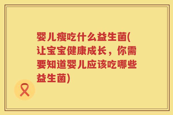 婴儿瘦吃什么益生菌(让宝宝健康成长,你需要知道婴儿应该吃哪些益生菌) 婴儿瘦吃什么益生菌(让宝宝健康成长,你需要知道婴儿应该吃哪些益生菌)