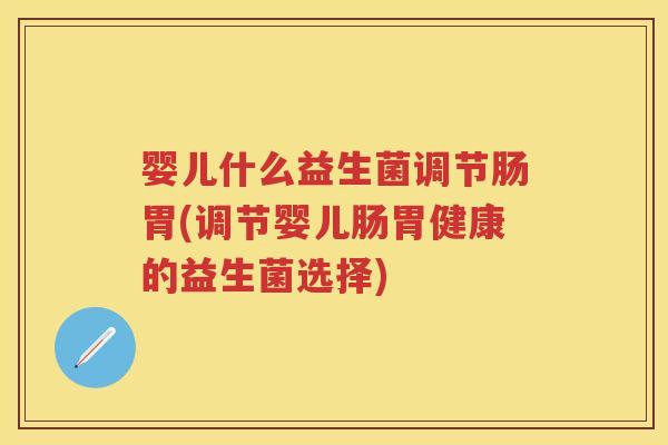 婴儿什么益生菌调节肠胃(调节婴儿肠胃健康的益生菌选择)