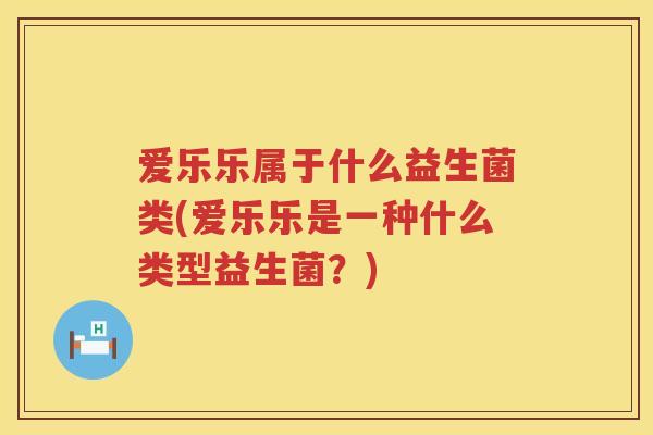 爱乐乐属于什么益生菌类(爱乐乐是一种什么类型益生菌?) 爱乐乐属于什么益生菌类(爱乐乐是一种什么类型益生菌?)