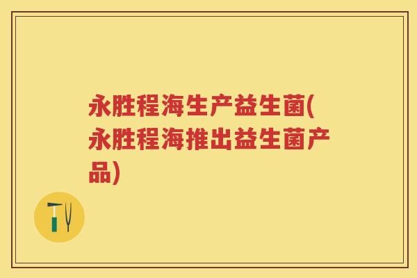 永胜程海生产益生菌(永胜程海推出益生菌产品) 永胜程海生产益生菌(永胜程海推出益生菌产品)