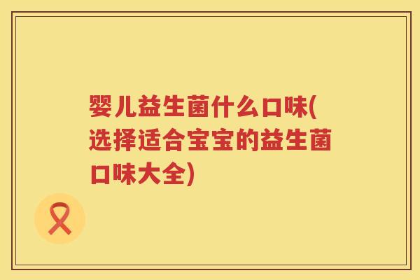 婴儿益生菌什么口味(选择适合宝宝的益生菌口味大全) 婴儿益生菌什么口味(选择适合宝宝的益生菌口味大全)